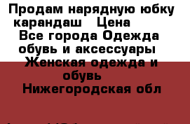 Продам нарядную юбку-карандаш › Цена ­ 700 - Все города Одежда, обувь и аксессуары » Женская одежда и обувь   . Нижегородская обл.